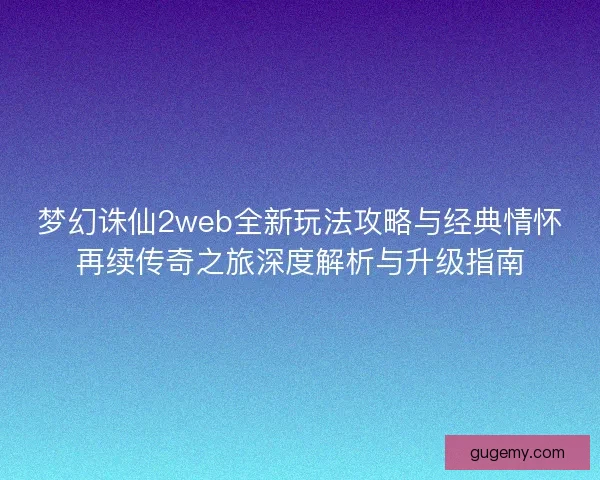 梦幻诛仙2web全新玩法攻略与经典情怀再续传奇之旅深度解析与升级指南