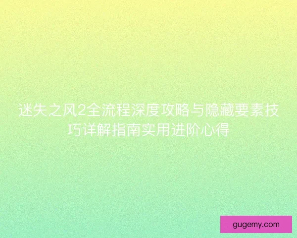 迷失之风2全流程深度攻略与隐藏要素技巧详解指南实用进阶心得