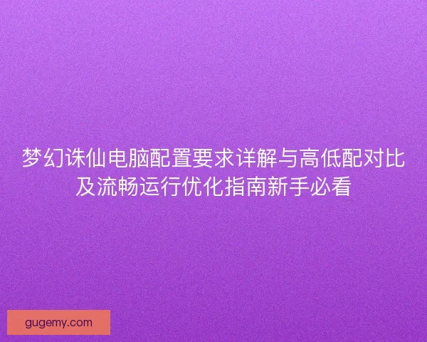梦幻诛仙电脑配置要求详解与高低配对比及流畅运行优化指南新手必看