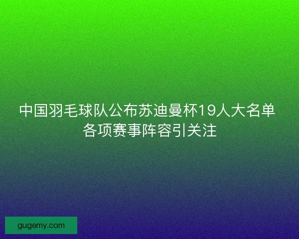 中国羽毛球队公布苏迪曼杯19人大名单 各项赛事阵容引关注