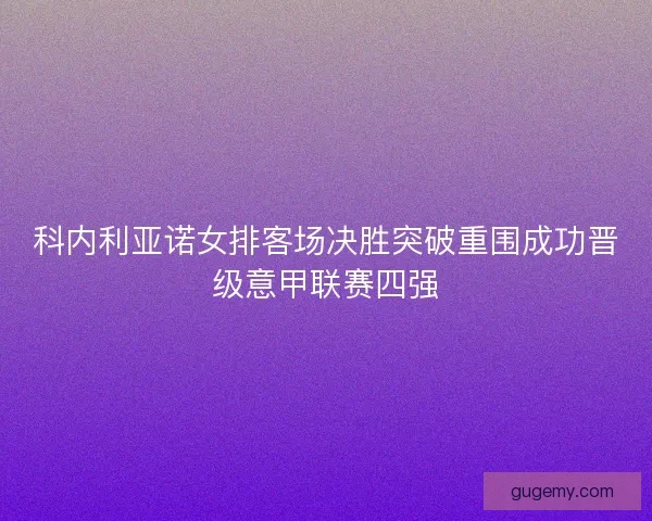 科内利亚诺女排客场决胜突破重围成功晋级意甲联赛四强